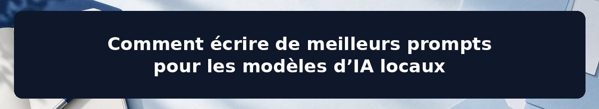 Comment écrire de meilleurs prompts pour les modèles d’IA locaux